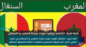 قمة نارية.. اكتشف توقيت موعد مباراة المغرب و السنغال في نصف نهائي كأس أمم إفريقيا للمحليين والقنوات الناقلة والمعلق المنتظر